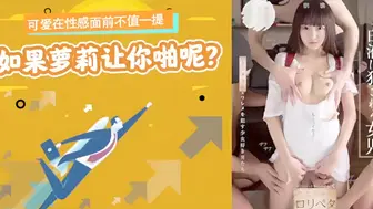π012 可爱在性感面前不值一提，但是如果萝莉让你啪呢